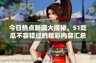 今日热点新闻大揭秘，51吃瓜不容错过的精彩内容汇总！
