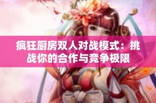 疯狂厨房双人对战模式：挑战你的合作与竞争极限