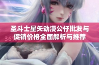 圣斗士星矢动漫公仔批发与促销价格全面解析与推荐