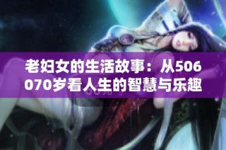 老妇女的生活故事：从506070岁看人生的智慧与乐趣