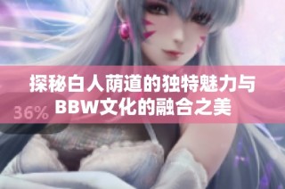 探秘白人荫道的独特魅力与BBW文化的融合之美
