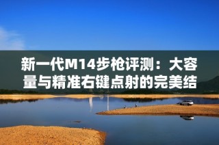 新一代M14步枪评测：大容量与精准右键点射的完美结合