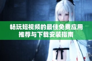 畅玩短视频的最佳免费应用推荐与下载安装指南
