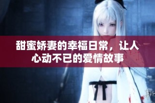 甜蜜娇妻的幸福日常，让人心动不已的爱情故事