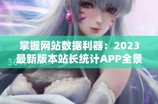 掌握网站数据利器：2023最新版本站长统计APP全景评测