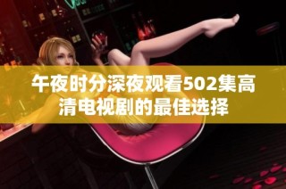 午夜时分深夜观看502集高清电视剧的最佳选择