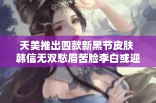 天美推出四款新黑节皮肤 韩信无双愁眉苦脸李白或迎变革