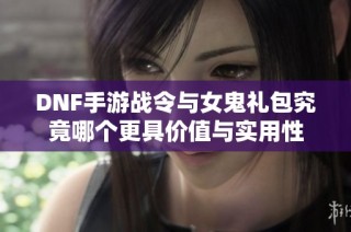 DNF手游战令与女鬼礼包究竟哪个更具价值与实用性