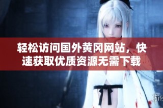 轻松访问国外黄冈网站，快速获取优质资源无需下载