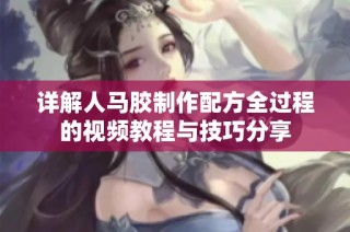 详解人马胶制作配方全过程的视频教程与技巧分享