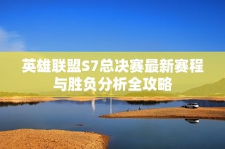 英雄联盟S7总决赛最新赛程与胜负分析全攻略