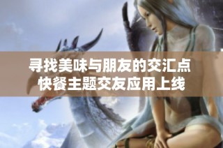 寻找美味与朋友的交汇点 快餐主题交友应用上线