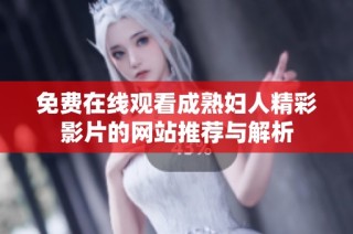 免费在线观看成熟妇人精彩影片的网站推荐与解析