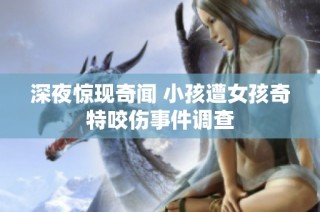 深夜惊现奇闻 小孩遭女孩奇特咬伤事件调查