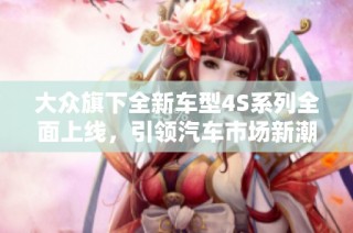 大众旗下全新车型4S系列全面上线，引领汽车市场新潮流