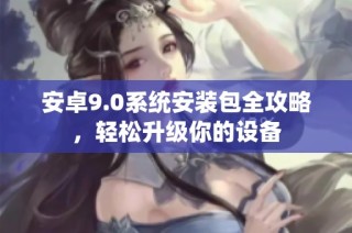 安卓9.0系统安装包全攻略，轻松升级你的设备