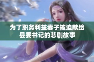为了职务利益妻子被迫献给县委书记的悲剧故事