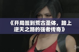 《开局签到荒古圣体，踏上逆天之路的强者传奇》