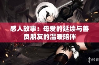 感人故事：母爱的延续与善良朋友的温暖陪伴