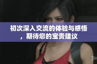 初次深入交流的体验与感悟，期待您的宝贵建议