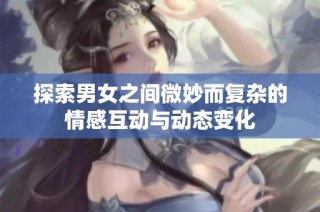 探索男女之间微妙而复杂的情感互动与动态变化