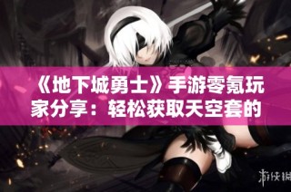 《地下城勇士》手游零氪玩家分享：轻松获取天空套的完全攻略解析