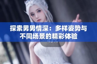 探索男男情深：多样姿势与不同场景的精彩体验