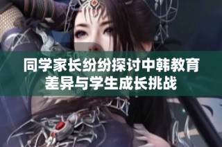 同学家长纷纷探讨中韩教育差异与学生成长挑战