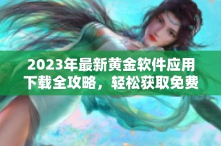 2023年最新黄金软件应用下载全攻略，轻松获取免费资源
