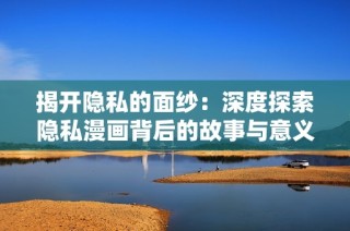 揭开隐私的面纱：深度探索隐私漫画背后的故事与意义