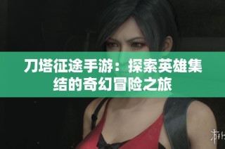 刀塔征途手游：探索英雄集结的奇幻冒险之旅