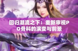回归潮流之下：重新审视PO骨科的演变与前景