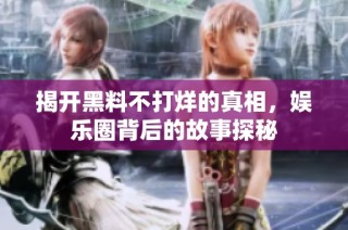 揭开黑料不打烊的真相，娱乐圈背后的故事探秘
