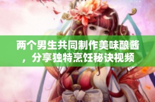 两个男生共同制作美味酿酱，分享独特烹饪秘诀视频