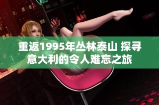 重返1995年丛林泰山 探寻意大利的令人难忘之旅