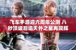 飞车手游迎六周年公测 八秒顶级后追天外之星再现辉煌