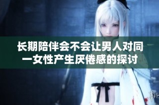 长期陪伴会不会让男人对同一女性产生厌倦感的探讨