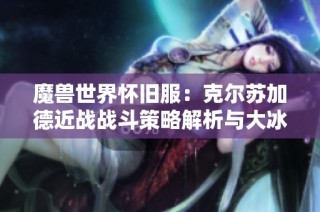 魔兽世界怀旧服：克尔苏加德近战战斗策略解析与大冰抗技巧探讨