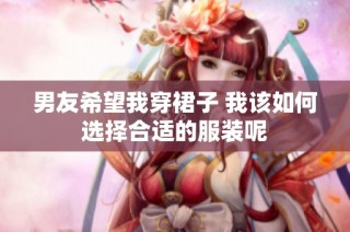 男友希望我穿裙子 我该如何选择合适的服装呢