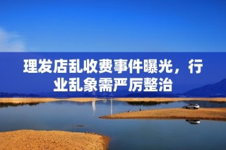 理发店乱收费事件曝光，行业乱象需严厉整治
