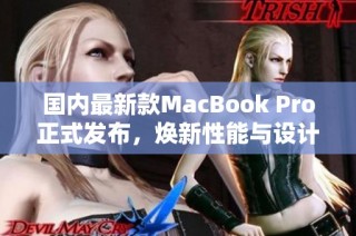 国内最新款MacBook Pro正式发布，焕新性能与设计引领潮流