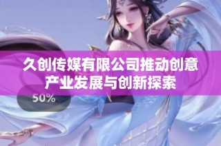 久创传媒有限公司推动创意产业发展与创新探索