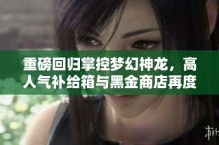 重磅回归掌控梦幻神龙，高人气补给箱与黑金商店再度上线！