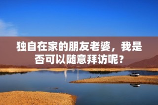 独自在家的朋友老婆，我是否可以随意拜访呢？