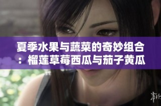 夏季水果与蔬菜的奇妙组合：榴莲草莓西瓜与茄子黄瓜的美味搭配