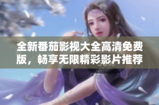 全新番茄影视大全高清免费版，畅享无限精彩影片推荐