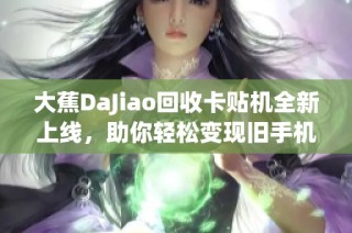 大蕉DaJiao回收卡贴机全新上线，助你轻松变现旧手机！
