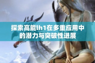 探索高能lh1在多重应用中的潜力与突破性进展