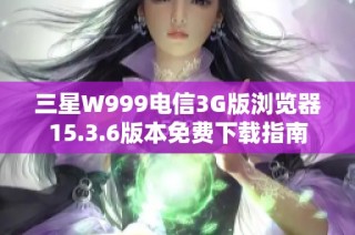 三星W999电信3G版浏览器15.3.6版本免费下载指南