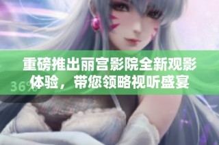 重磅推出丽宫影院全新观影体验，带您领略视听盛宴